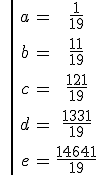  \large \left| {\array{ccc$ \large a & = & \frac 1 {19} \\ \vspace{5}\\ b & = & \frac {11} {19} \\ \vspace{5} \\ c & = & \frac {121} {19} \\ \vspace{5} \\ d & = & \frac {1331} {19} \\ \vspace{5} \\ e & = & \frac {14641} {19}} }